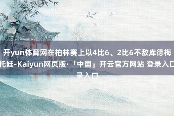 开yun体育网在柏林赛上以4比6、2比6不敌库德梅托娃-Kaiyun网页版·「中国」开云官方网站 登录入口