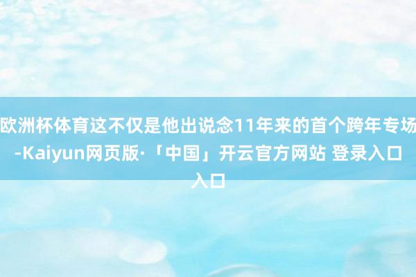 欧洲杯体育这不仅是他出说念11年来的首个跨年专场-Kaiyun网页版·「中国」开云官方网站 登录入口