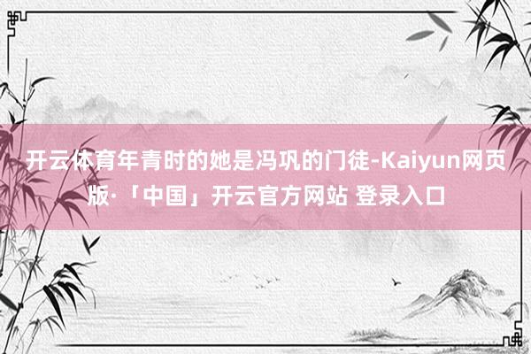 开云体育年青时的她是冯巩的门徒-Kaiyun网页版·「中国」开云官方网站 登录入口