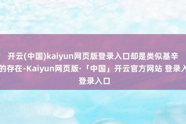 开云(中国)kaiyun网页版登录入口却是类似基辛格的存在-Kaiyun网页版·「中国」开云官方网站 登录入口