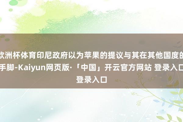 欧洲杯体育印尼政府以为苹果的提议与其在其他国度的手脚-Kaiyun网页版·「中国」开云官方网站 登录入口