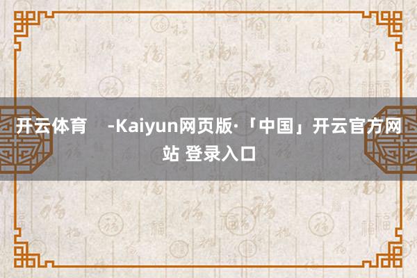 开云体育    -Kaiyun网页版·「中国」开云官方网站 登录入口