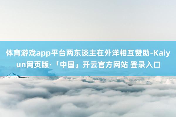 体育游戏app平台两东谈主在外洋相互赞助-Kaiyun网页版·「中国」开云官方网站 登录入口