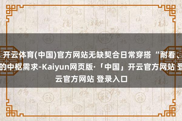 开云体育(中国)官方网站无缺契合日常穿搭 “耐看、实用” 的中枢需求-Kaiyun网页版·「中国」开云官方网站 登录入口