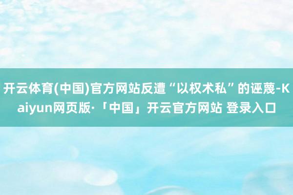 开云体育(中国)官方网站反遭“以权术私”的诬蔑-Kaiyun网页版·「中国」开云官方网站 登录入口