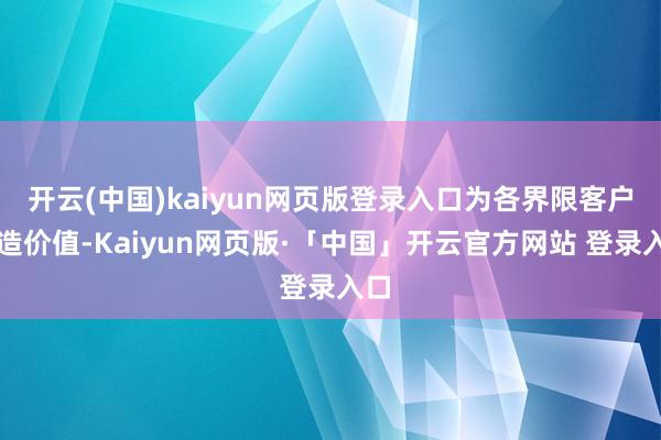 开云(中国)kaiyun网页版登录入口为各界限客户创造价值-Kaiyun网页版·「中国」开云官方网站 登录入口