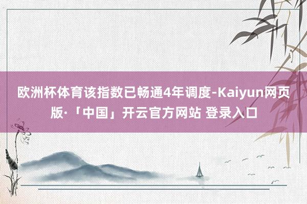欧洲杯体育该指数已畅通4年调度-Kaiyun网页版·「中国」开云官方网站 登录入口