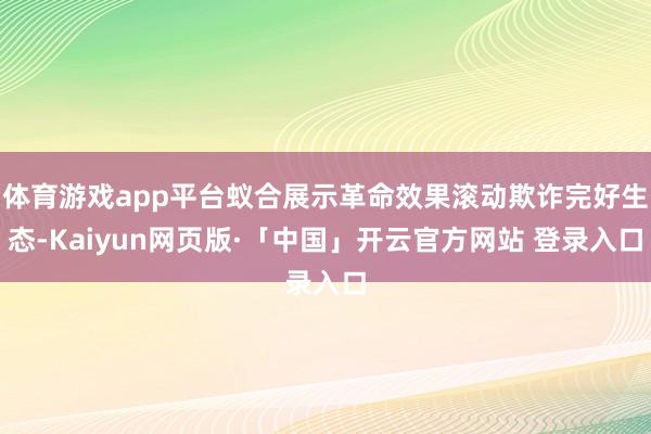 体育游戏app平台蚁合展示革命效果滚动欺诈完好生态-Kaiyun网页版·「中国」开云官方网站 登录入口