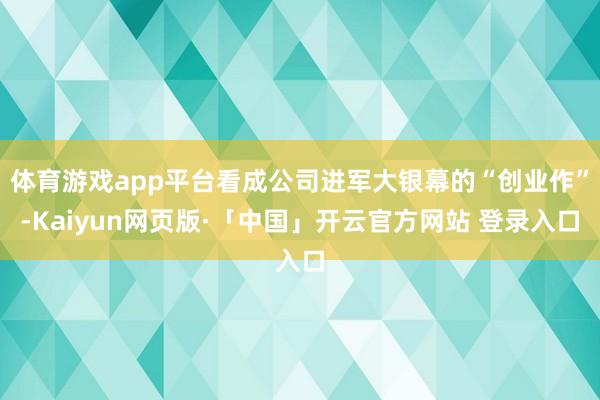 体育游戏app平台看成公司进军大银幕的“创业作”-Kaiyun网页版·「中国」开云官方网站 登录入口