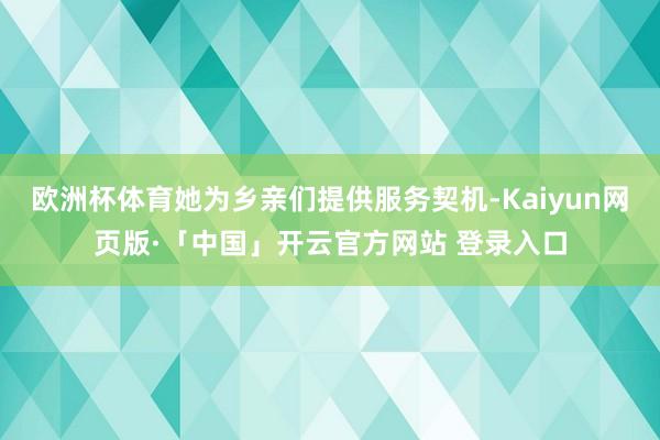 欧洲杯体育她为乡亲们提供服务契机-Kaiyun网页版·「中国」开云官方网站 登录入口