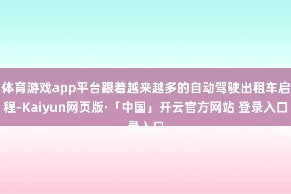 体育游戏app平台跟着越来越多的自动驾驶出租车启程-Kaiyun网页版·「中国」开云官方网站 登录入口
