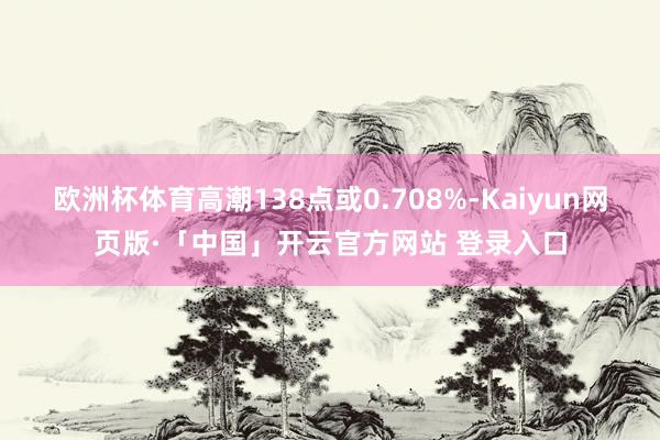 欧洲杯体育高潮138点或0.708%-Kaiyun网页版·「中国」开云官方网站 登录入口