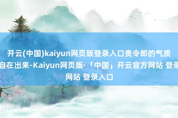开云(中国)kaiyun网页版登录入口贵令郎的气质立马自在出来-Kaiyun网页版·「中国」开云官方网站 登录入口