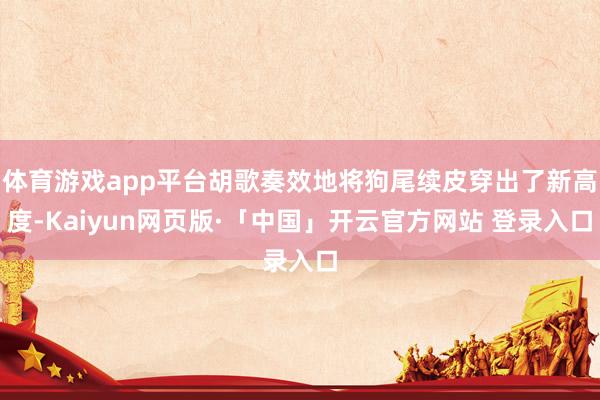 体育游戏app平台胡歌奏效地将狗尾续皮穿出了新高度-Kaiyun网页版·「中国」开云官方网站 登录入口