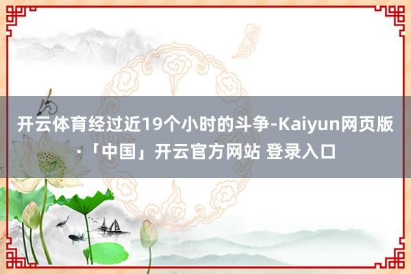 开云体育经过近19个小时的斗争-Kaiyun网页版·「中国」开云官方网站 登录入口