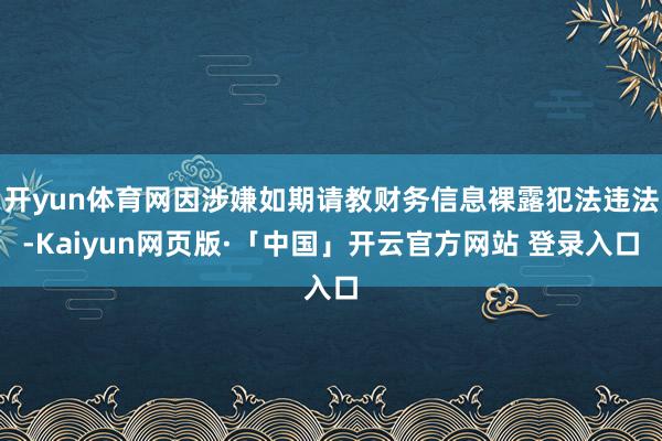 开yun体育网因涉嫌如期请教财务信息裸露犯法违法-Kaiyun网页版·「中国」开云官方网站 登录入口
