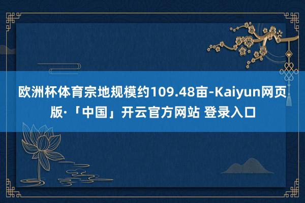 欧洲杯体育宗地规模约109.48亩-Kaiyun网页版·「中国」开云官方网站 登录入口