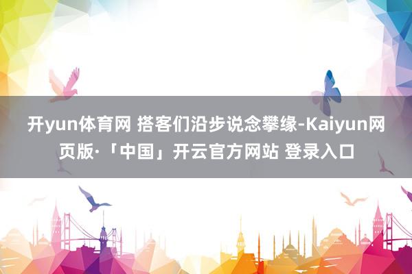 开yun体育网 搭客们沿步说念攀缘-Kaiyun网页版·「中国」开云官方网站 登录入口