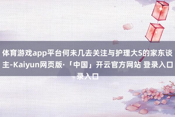体育游戏app平台何未几去关注与护理大S的家东谈主-Kaiyun网页版·「中国」开云官方网站 登录入口