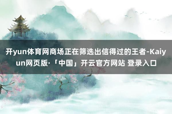 开yun体育网商场正在筛选出信得过的王者-Kaiyun网页版·「中国」开云官方网站 登录入口