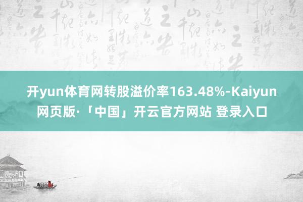开yun体育网转股溢价率163.48%-Kaiyun网页版·「中国」开云官方网站 登录入口