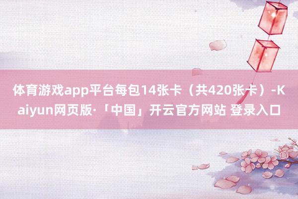 体育游戏app平台每包14张卡（共420张卡）-Kaiyun网页版·「中国」开云官方网站 登录入口