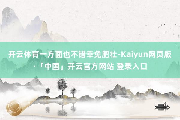 开云体育一方面也不错幸免肥壮-Kaiyun网页版·「中国」开云官方网站 登录入口