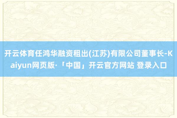 开云体育任鸿华融资租出(江苏)有限公司董事长-Kaiyun网页版·「中国」开云官方网站 登录入口