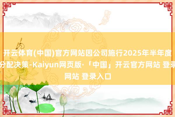 开云体育(中国)官方网站因公司施行2025年半年度权利分配决策-Kaiyun网页版·「中国」开云官方网站 登录入口