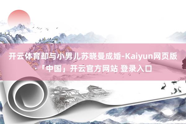 开云体育却与小男儿苏晓曼成婚-Kaiyun网页版·「中国」开云官方网站 登录入口