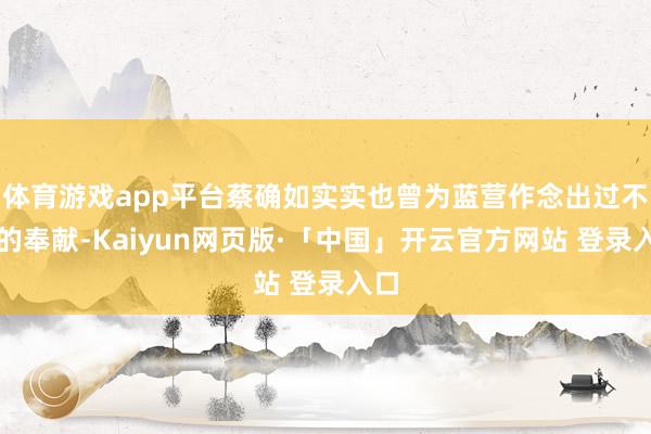 体育游戏app平台蔡确如实实也曾为蓝营作念出过不小的奉献-Kaiyun网页版·「中国」开云官方网站 登录入口