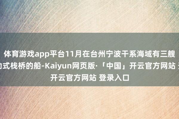 体育游戏app平台11月在台州宁波干系海域有三艘搭载移动式栈桥的船-Kaiyun网页版·「中国」开云官方网站 登录入口