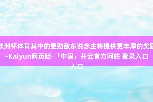 欧洲杯体育其中的更劲敌东说念主将提供更丰厚的奖励-Kaiyun网页版·「中国」开云官方网站 登录入口