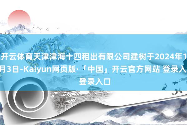 开云体育天津津海十四租出有限公司建树于2024年12月3日-Kaiyun网页版·「中国」开云官方网站 登录入口