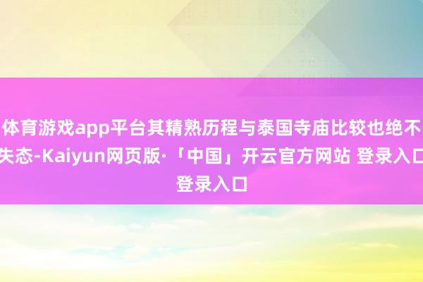 体育游戏app平台其精熟历程与泰国寺庙比较也绝不失态-Kaiyun网页版·「中国」开云官方网站 登录入口
