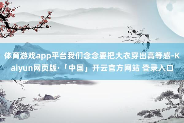 体育游戏app平台我们念念要把大衣穿出高等感-Kaiyun网页版·「中国」开云官方网站 登录入口