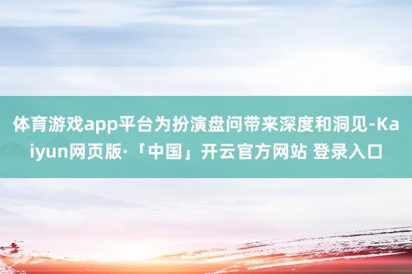 体育游戏app平台为扮演盘问带来深度和洞见-Kaiyun网页版·「中国」开云官方网站 登录入口