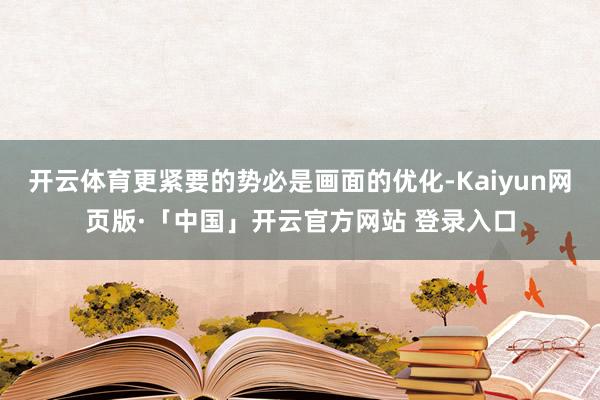 开云体育更紧要的势必是画面的优化-Kaiyun网页版·「中国」开云官方网站 登录入口