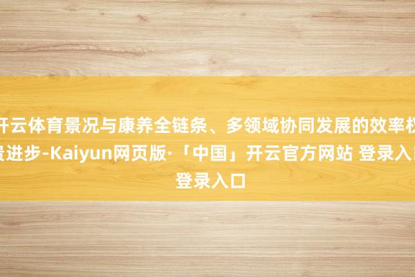 开云体育景况与康养全链条、多领域协同发展的效率权贵进步-Kaiyun网页版·「中国」开云官方网站 登录入口