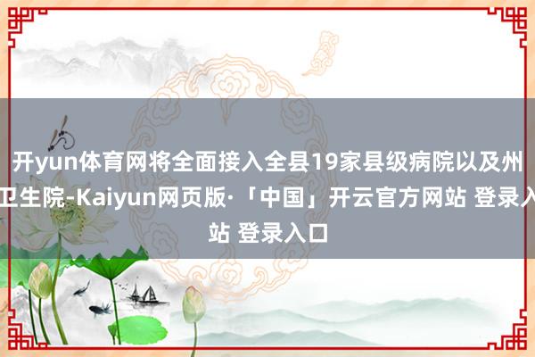 开yun体育网将全面接入全县19家县级病院以及州里卫生院-Kaiyun网页版·「中国」开云官方网站 登录入口