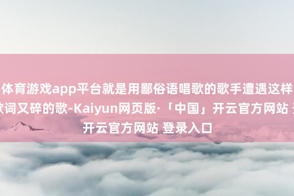 体育游戏app平台就是用鄙俗语唱歌的歌手遭遇这样快节律歌词又碎的歌-Kaiyun网页版·「中国」开云官方网站 登录入口