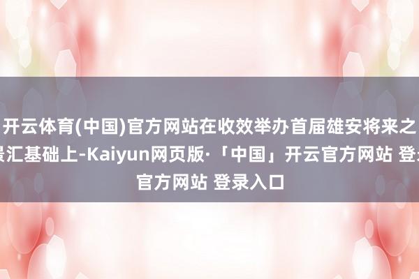 开云体育(中国)官方网站在收效举办首届雄安将来之城场景汇基础上-Kaiyun网页版·「中国」开云官方网站 登录入口