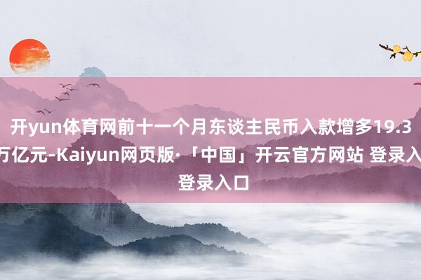 开yun体育网前十一个月东谈主民币入款增多19.39万亿元-Kaiyun网页版·「中国」开云官方网站 登录入口