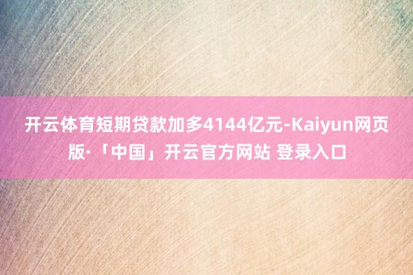 开云体育短期贷款加多4144亿元-Kaiyun网页版·「中国」开云官方网站 登录入口