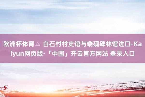 欧洲杯体育△ 白石村村史馆与端砚碑林馆进口-Kaiyun网页版·「中国」开云官方网站 登录入口