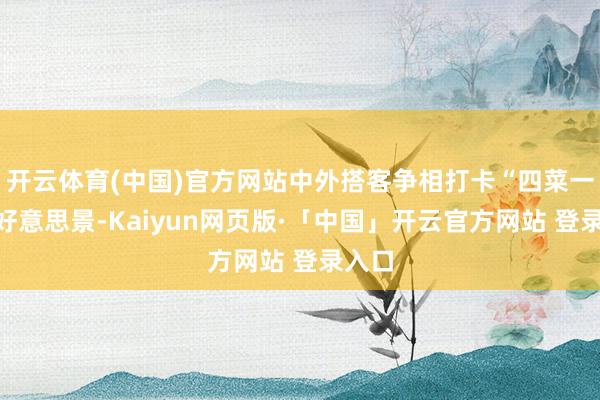 开云体育(中国)官方网站中外搭客争相打卡“四菜一汤”好意思景-Kaiyun网页版·「中国」开云官方网站 登录入口