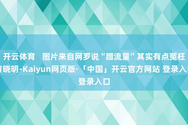 开云体育   图片来自网罗说“蹭流量”其实有点冤枉黄晓明-Kaiyun网页版·「中国」开云官方网站 登录入口
