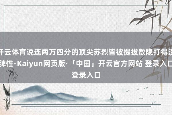 开云体育说连两万四分的顶尖苏烈皆被提拔敖隐打得没脾性-Kaiyun网页版·「中国」开云官方网站 登录入口