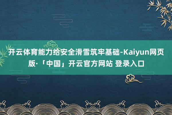 开云体育能力给安全滑雪筑牢基础-Kaiyun网页版·「中国」开云官方网站 登录入口