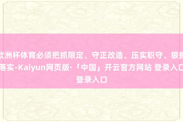 欧洲杯体育必须把抓限定、守正改造、压实职守、狠抓落实-Kaiyun网页版·「中国」开云官方网站 登录入口